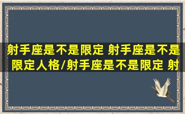 射手座是不是限定 射手座是不是限定人格/射手座是不是限定 射手座是不是限定人格-我的网站